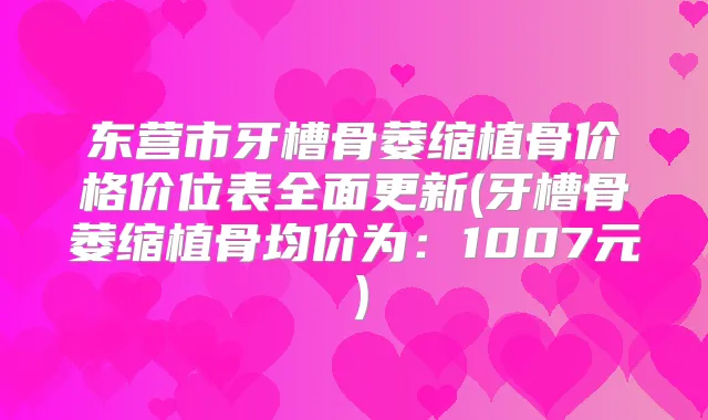 东营市牙槽骨萎缩植骨价格价位表全面更新(牙槽骨萎缩植骨均价为：1007元）