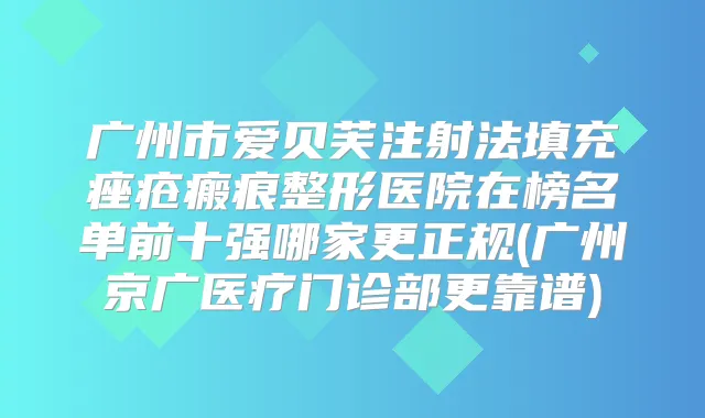 广州市爱贝芙注射法填充痤疮瘢痕整形医院在榜名单前十强哪家更正规(广州京广医疗门诊部更靠谱)