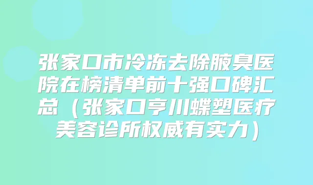 张家口市冷冻去除腋臭医院在榜清单前十强口碑汇总(张家口亨川蝶塑医疗美容诊所有实力)