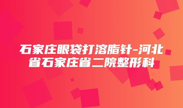石家庄眼袋打溶脂针-河北省石家庄省二院整形科
