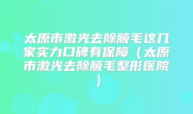 太原市激光去除腋毛这几家实力口碑有保障（太原市激光去除腋毛整形医院）
