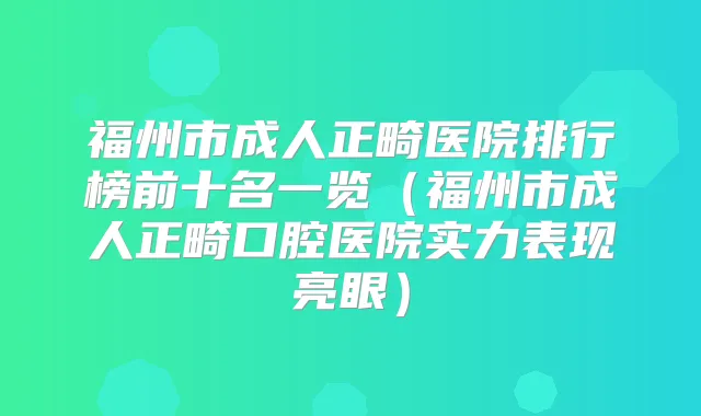 福州市成人正畸医院排行榜前十名一览（福州市成人正畸口腔医院实力表现亮眼）