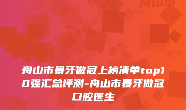 舟山市暴牙做冠上榜清单top10强汇总评测-舟山市暴牙做冠口腔医生