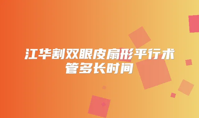 江华割双眼皮扇形平行术管多长时间