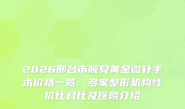 2026邢台市腋臭黄金微针手术价格一览：多家整形机构性价比对比及医院介绍
