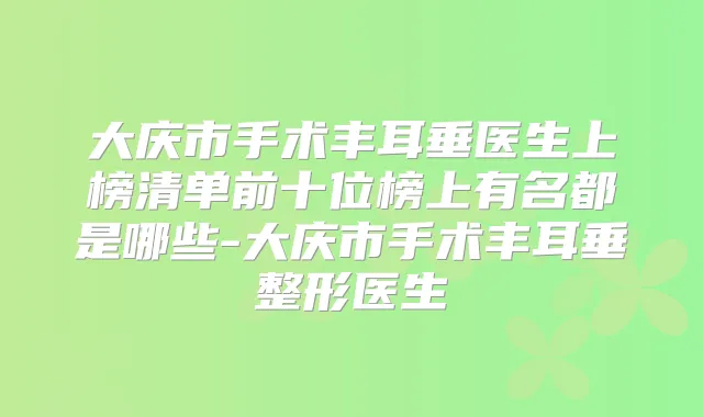 title="大庆市手术丰耳垂医生上榜清单前十位榜上有名都是哪些-大庆市手术丰耳垂整形医生"