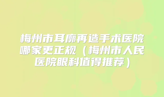 梅州市耳廓再造手术医院哪家更正规（梅州市人民医院眼科值得推荐）