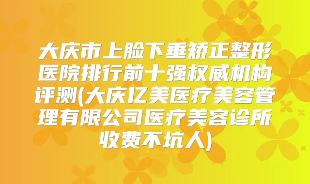 大庆市上脸下垂矫正整形医院排行前十强机构评测(大庆亿美医疗美容管理有限公司医疗美容诊所收费不坑人)