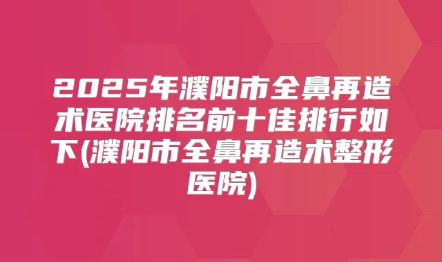 2025年濮阳市全鼻再造术医院排名前十佳排行如下(濮阳市全鼻再造术整形医院)