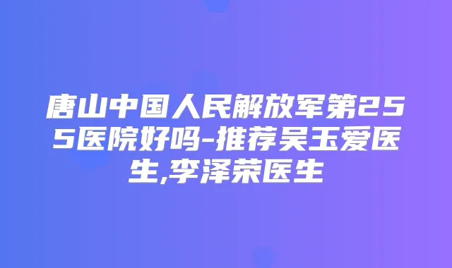 唐山中国人民解放军第255医院好吗-推荐吴玉爱医生,李泽荣医生