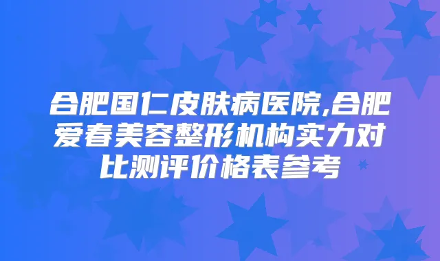 合肥国仁皮肤病医院,合肥爱春美容整形机构实力对比测评价格表参考