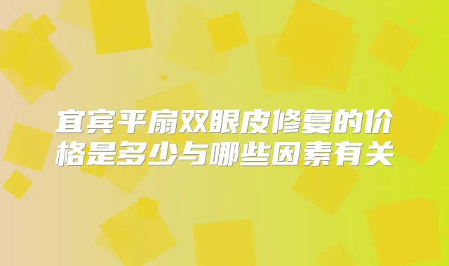 宜宾平扇双眼皮修复的价格是多少与哪些因素有关