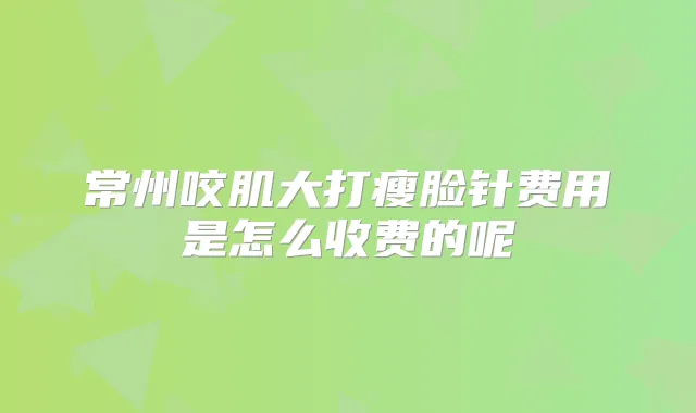 常州咬肌大打瘦脸针费用是怎么收费的呢