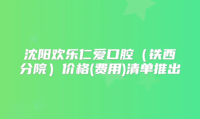 沈阳欢乐仁爱口腔(铁西分院)价格(费用)清单推出