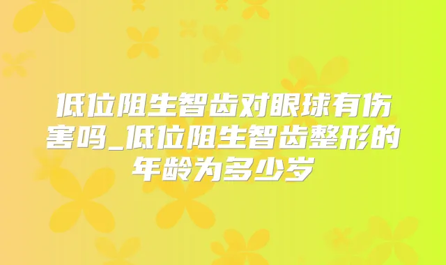 低位阻生智齿对眼球有伤害吗_低位阻生智齿整形的年龄为多少岁