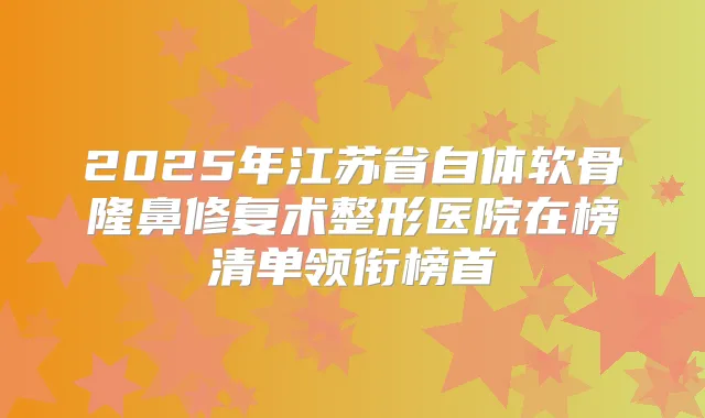 2025年江苏省自体软骨隆鼻修复术整形医院在榜清单领衔榜首