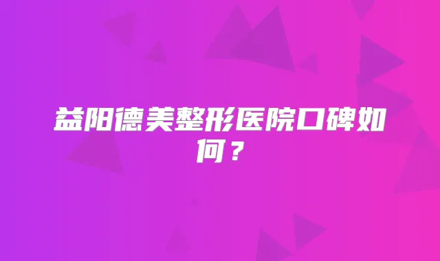 益阳德美整形医院口碑如何？