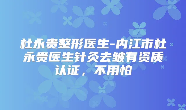 杜永贵整形医生-内江市杜永贵医生针灸去皱有资质认证，不用怕