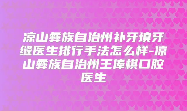 凉山彝族自治州补牙填牙缝医生排行手法怎么样-凉山彝族自治州王俸棋口腔医生
