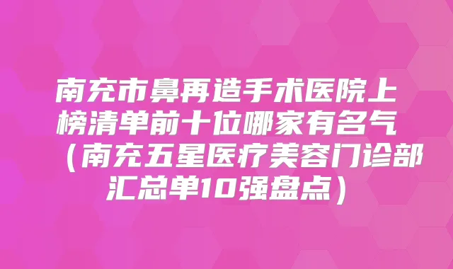 南充市鼻再造手术医院上榜清单前十位哪家有名气（南充五星医疗美容门诊部汇总单10强盘点）