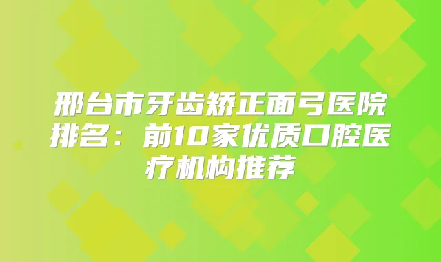 邢台市牙齿矫正面弓医院排名:前10家优质口腔医疗机构推荐