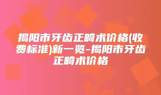 揭阳市牙齿正畸术价格(收费标准)新一览-揭阳市牙齿正畸术价格