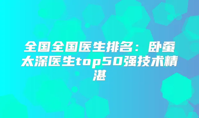 全国全国医生排名:卧蚕太深医生top50强技术精湛