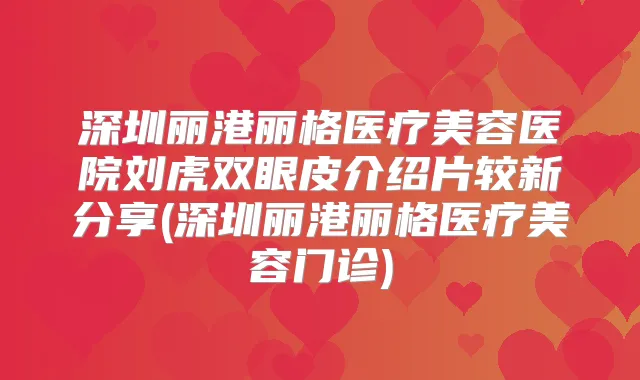 深圳丽港丽格医疗美容医院刘虎双眼皮介绍片较新分享(深圳丽港丽格医疗美容门诊)