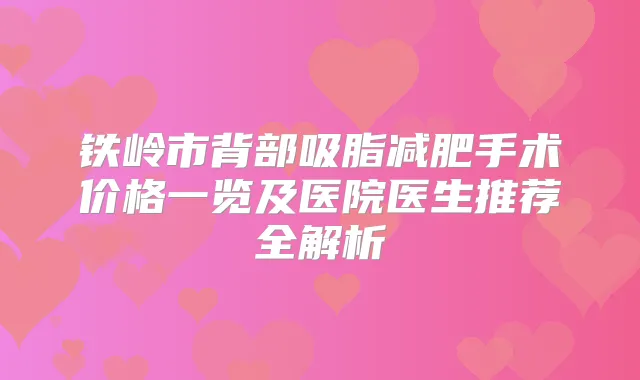 铁岭市背部吸脂减肥手术价格一览及医院医生推荐全解析