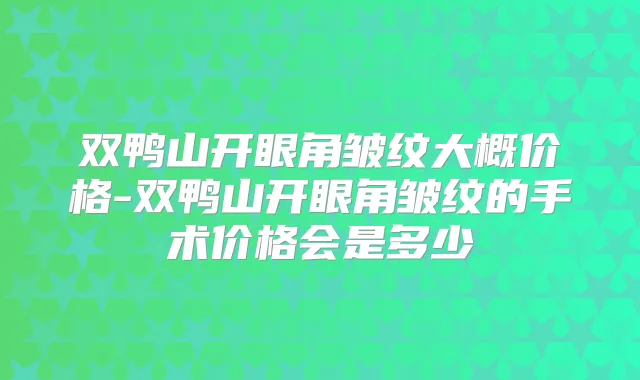 双鸭山开眼角皱纹大概价格-双鸭山开眼角皱纹的手术价格会是多少