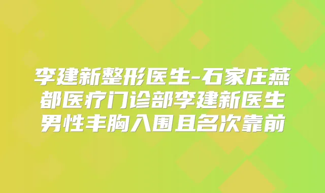 李建新整形医生-石家庄燕都医疗门诊部李建新医生男性丰胸入围且名次靠前