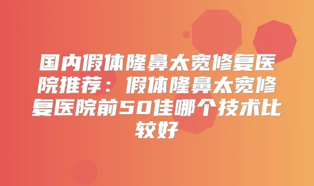 国内假体隆鼻太宽修复医院推荐：假体隆鼻太宽修复医院前50佳哪个技术比较好
