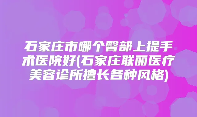 石家庄市哪个臀部上提手术医院好(石家庄联丽医疗美容诊所擅长各种风格)