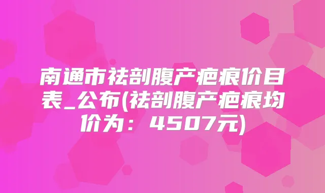 南通市祛剖腹产疤痕价目表_公布(祛剖腹产疤痕均价为：4507元)