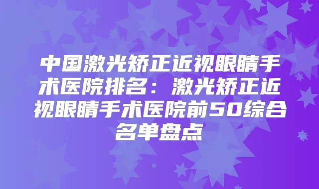 中国激光矫正近视眼睛手术医院排名：激光矫正近视眼睛手术医院前50综合名单盘点