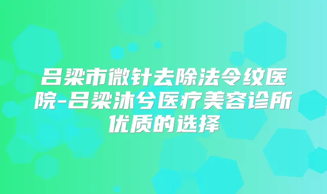 吕梁市微针去除法令纹医院-吕梁沐兮医疗美容诊所优质的选择