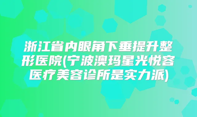 浙江省内眼角下垂提升整形医院(宁波澳玛星光悦容医疗美容诊所是实力派)