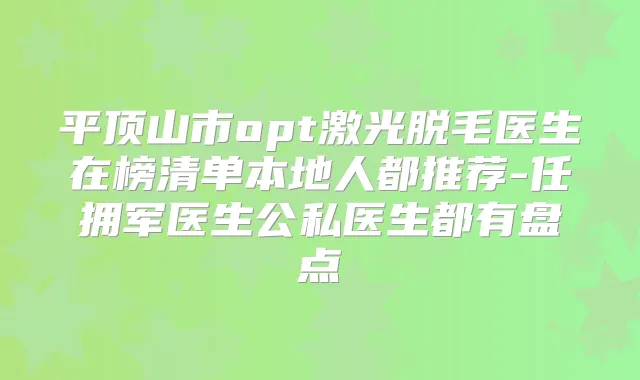 平顶山市opt激光脱毛医生在榜清单本地人都推荐-任拥军医生公私医生都有盘点