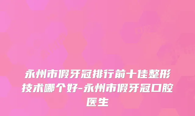 永州市假牙冠排行前十佳整形技术哪个好-永州市假牙冠口腔医生