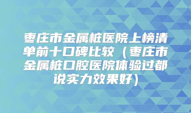 枣庄市金属桩医院上榜清单前十口碑比较(枣庄市金属桩口腔医院体验过都说实力效果好)