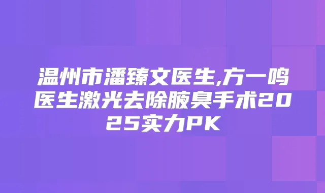 温州市潘臻文医生,方一鸣医生激光去除腋臭手术2025实力PK