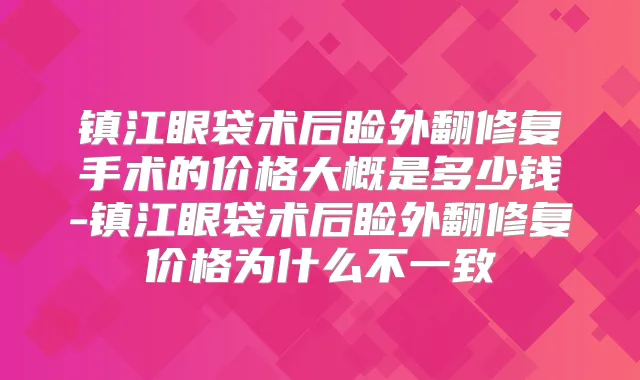 镇江眼袋术后睑外翻修复手术的价格大概是多少钱-镇江眼袋术后睑外翻修复价格为什么不一致