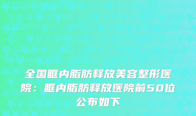 全国眶内脂肪释放美容整形医院：眶内脂肪释放医院前50位公布如下