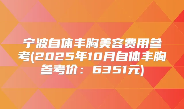 宁波自体丰胸美容费用参考(2025年10月自体丰胸参考价:6351元)