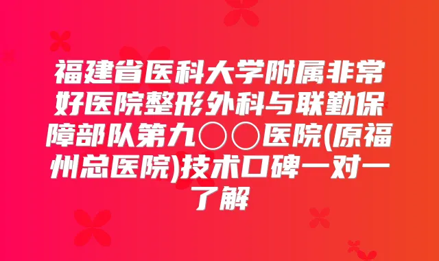 福建省医科大学附属好医院整形外科与联勤保障部队第九〇〇医院(原福州总医院)技术口碑一对一了解