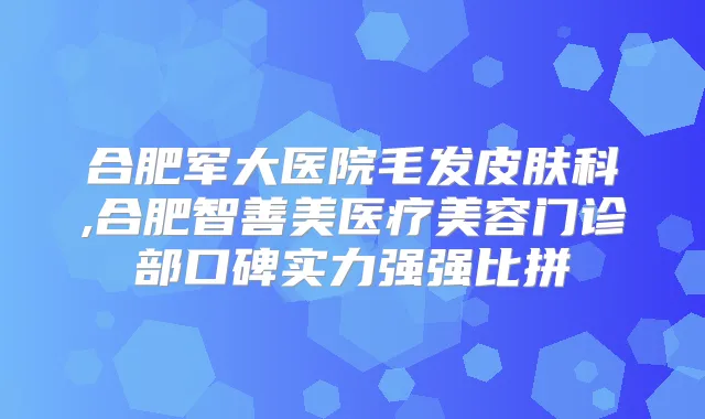 合肥军大医院毛发皮肤科,合肥智善美医疗美容门诊部口碑实力强强比拼