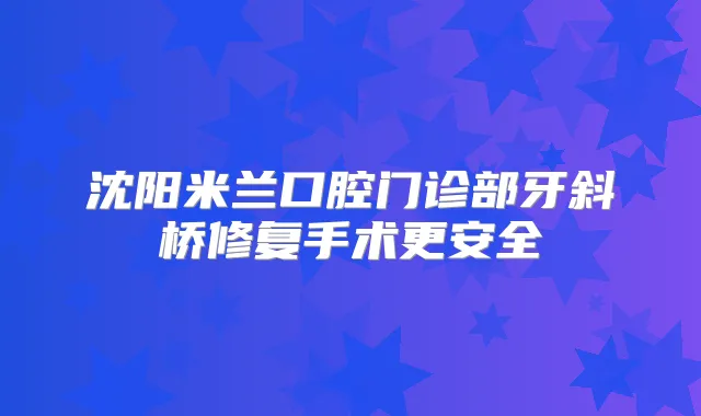 沈阳米兰口腔门诊部牙斜桥修复手术更安全