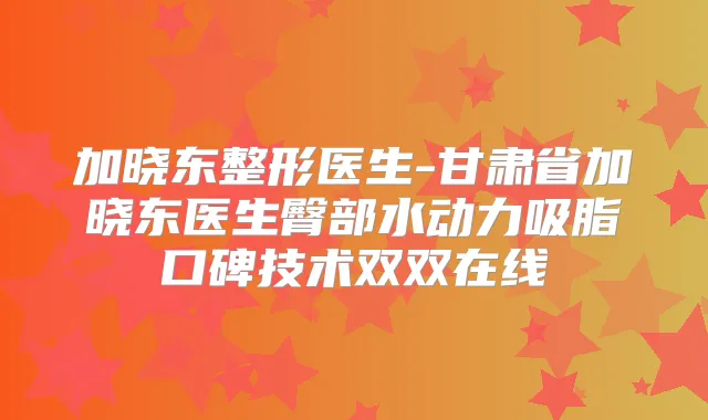 加晓东整形医生-甘肃省加晓东医生臀部水动力吸脂口碑技术双双在线