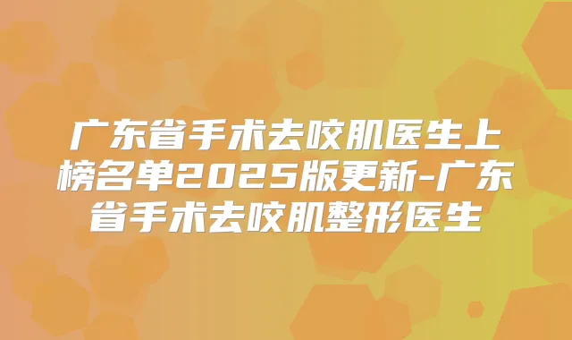 广东省手术去咬肌医生上榜名单2025版更新-广东省手术去咬肌整形医生