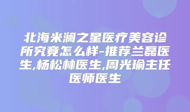 北海米澜之星医疗美容诊所究竟怎么样-推荐兰磊医生,杨松林医生,周光瑜主任医师医生